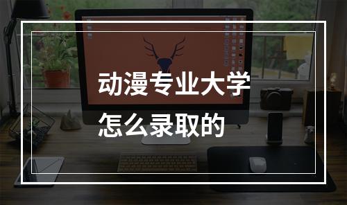 动漫专业大学怎么录取的