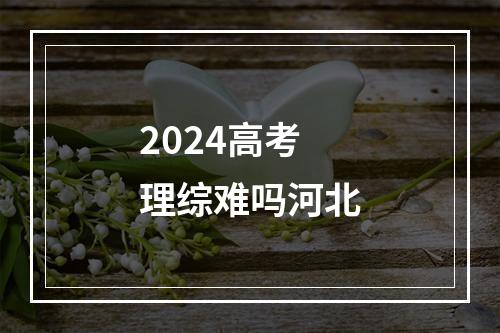 2024高考理综难吗河北