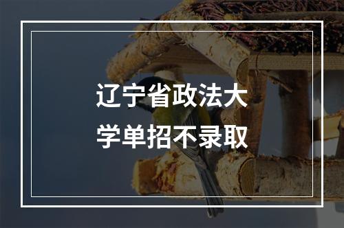 辽宁省政法大学单招不录取