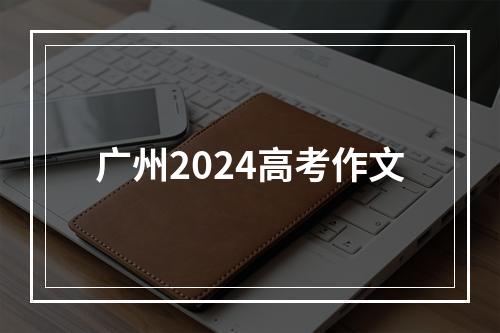 广州2024高考作文