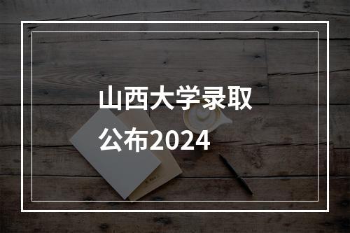 山西大学录取公布2024