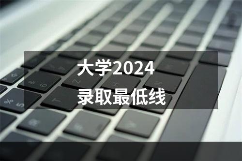 大学2024录取最低线