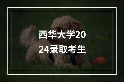 西华大学2024录取考生