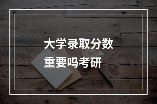 大学录取分数重要吗考研