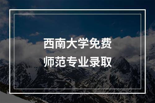 西南大学免费师范专业录取