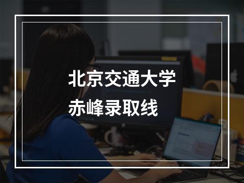 北京交通大学赤峰录取线