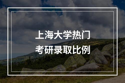 上海大学热门考研录取比例