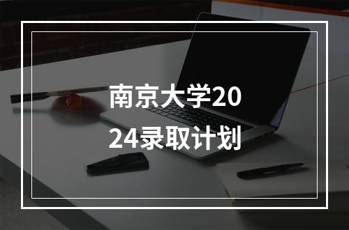 南京大学2024录取计划