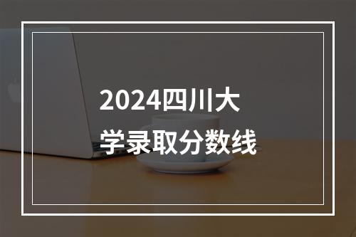 2024四川大学录取分数线