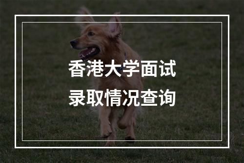 香港大学面试录取情况查询