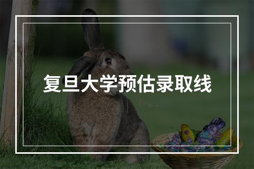 复旦大学预估录取线