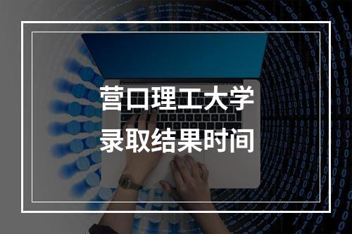 营口理工大学录取结果时间