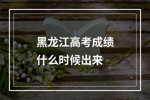 黑龙江高考成绩什么时候出来