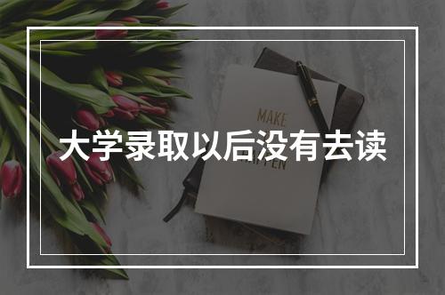 大学录取以后没有去读