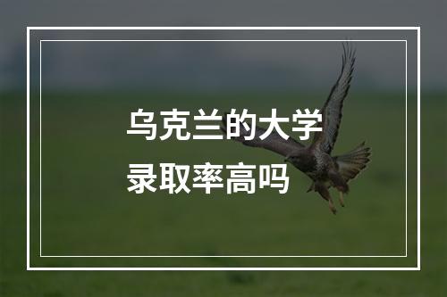 乌克兰的大学录取率高吗