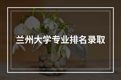 兰州大学专业排名录取