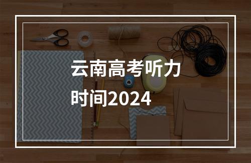 云南高考听力时间2024