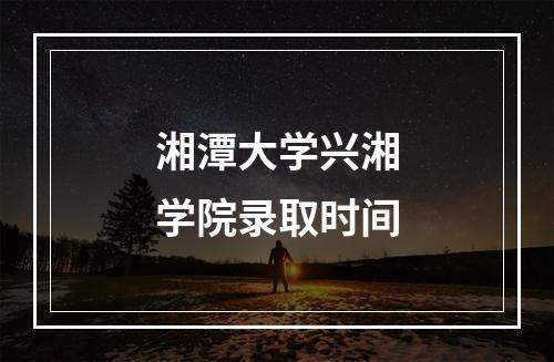 湘潭大学兴湘学院录取时间