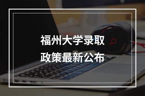 福州大学录取政策最新公布