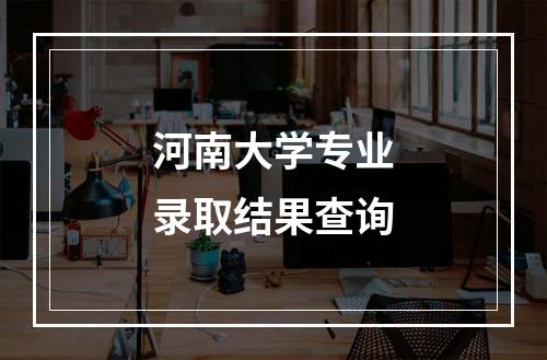 河南大学专业录取结果查询