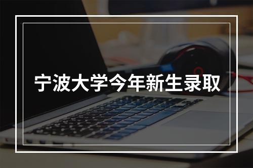 宁波大学今年新生录取