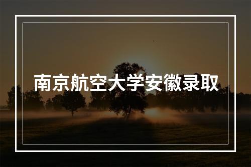 南京航空大学安徽录取