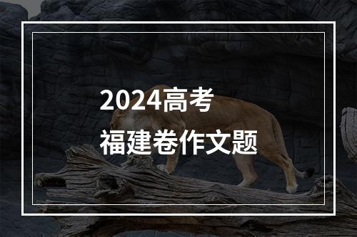 2024高考福建卷作文题