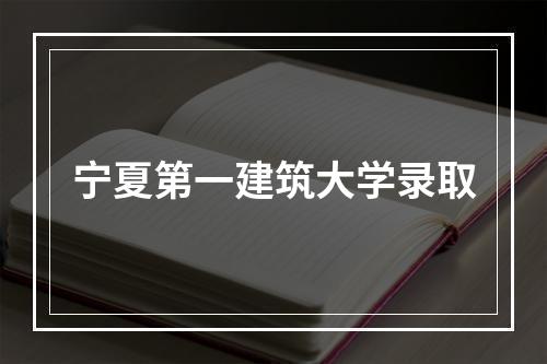 宁夏第一建筑大学录取