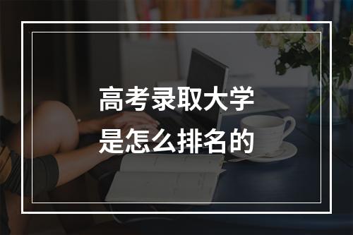 高考录取大学是怎么排名的