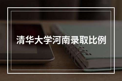 清华大学河南录取比例