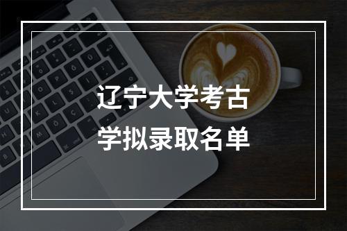 辽宁大学考古学拟录取名单