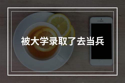 被大学录取了去当兵