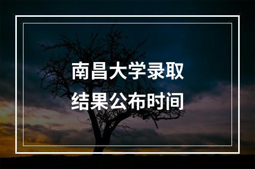 南昌大学录取结果公布时间