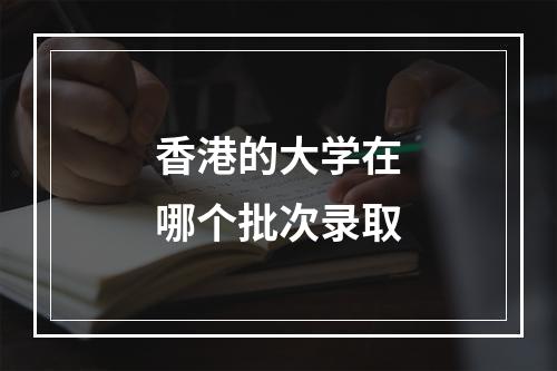 香港的大学在哪个批次录取