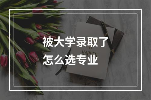 被大学录取了怎么选专业