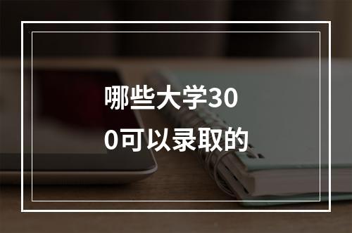 哪些大学300可以录取的