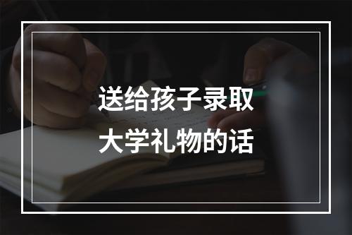 送给孩子录取大学礼物的话