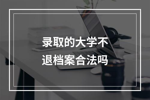 录取的大学不退档案合法吗