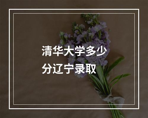 清华大学多少分辽宁录取