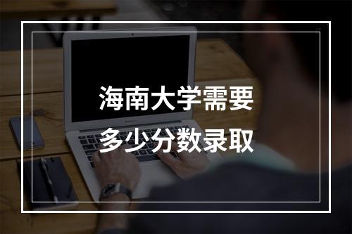 海南大学需要多少分数录取