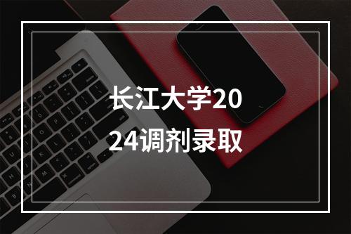 长江大学2024调剂录取