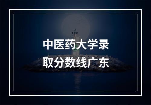 中医药大学录取分数线广东