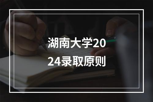 湖南大学2024录取原则