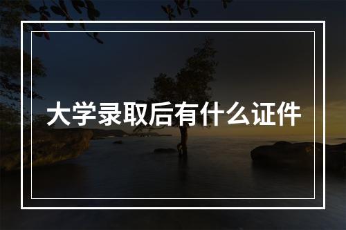 大学录取后有什么证件