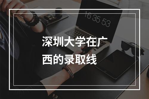 深圳大学在广西的录取线