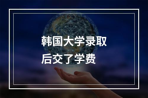 韩国大学录取后交了学费