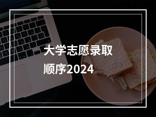 大学志愿录取顺序2024