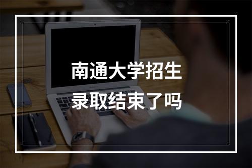 南通大学招生录取结束了吗