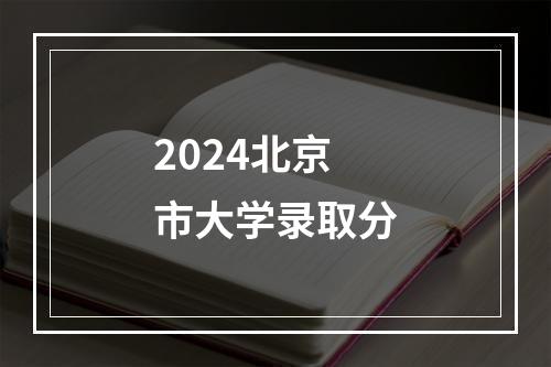 2024北京市大学录取分