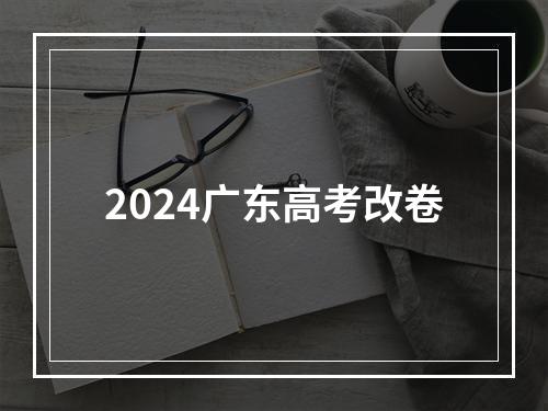 2024广东高考改卷